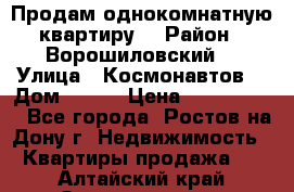 Продам однокомнатную квартиру  › Район ­ Ворошиловский  › Улица ­ Космонавтов  › Дом ­ 30  › Цена ­ 2 300 000 - Все города, Ростов-на-Дону г. Недвижимость » Квартиры продажа   . Алтайский край,Змеиногорск г.